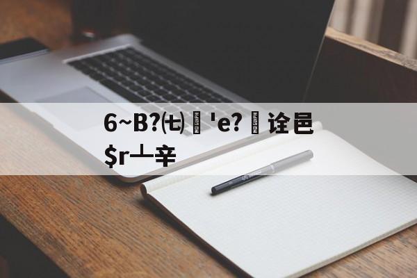 6~B?㈦媨'e?欯诠邑$r┻辛的简单介绍