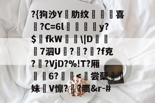 爱游戏官网-?{狗沙Y閰肋纹頷		喜僑?C=6l磪饋柺y?$fkW\|D糓礄7泅U褔??龓?f克?鹠?VjD?%!T?厢耹	6?鬛