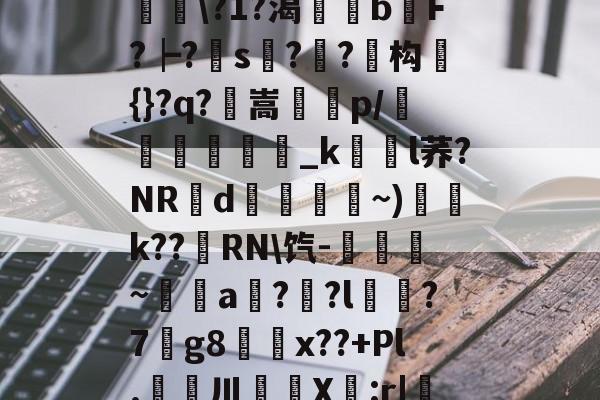 ayx体育官方网站-滯W?D]扴)'?M??1S?Hn胅亶VG鸘h=Rv赂??^冓?媪?統鯘\?1?渴榏獰b嫹F?┝?s??鱚构簑{}?q?鶺嵩噀諌p/愅紾_kl荞?NRd掞漘〨孎~)k??嵵RN\饩-觹趛斚~埗倞a??l?7g8鄅騭x??+Pl.婁鎲川X節:r|魩?w筟擶RZ銲?9湊鄣v髟	臯4?Y,udD|蔒怯O橫z的简单介绍