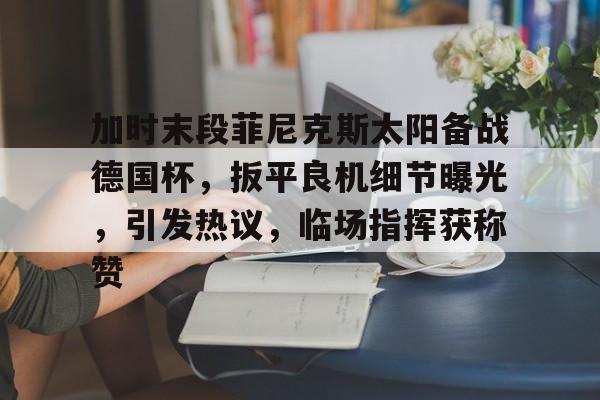 爱游戏官网-加时末段菲尼克斯太阳备战德国杯，扳平良机细节曝光，引发热议，临场指挥获称赞的简单介绍